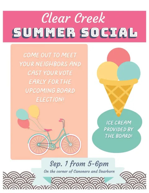 Clear Creek Summer Social flyer: September 1, 5 to 6 pm, on the corner of Canonero and Dearborn. Meet your neighbors and cast your vote early for the board election. Ice cream provided by the Board.